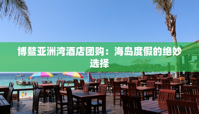 博鳌亚洲湾酒店团购：海岛度假的绝妙选择