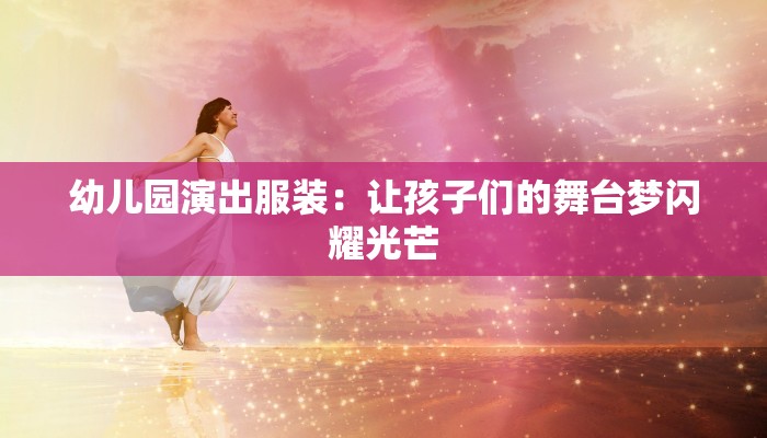 幼儿园演出服装:让孩子们的舞台梦闪耀光芒 幼儿园演出服装:让孩子们的舞台梦闪耀光芒