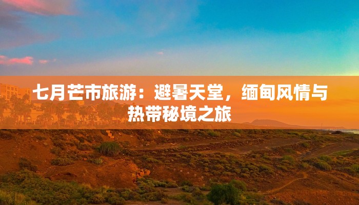 七月芒市旅游：避暑天堂，缅甸风情与热带秘境之旅