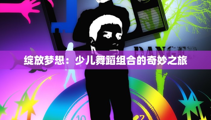 绽放梦想：少儿舞蹈组合的奇妙之旅