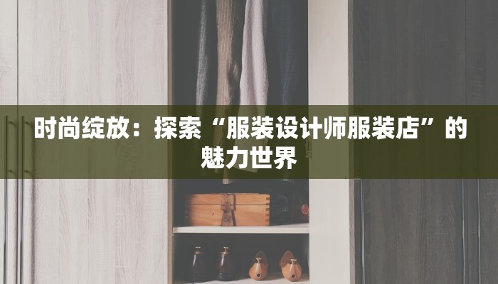 时尚绽放:探索“服装设计师服装店”的魅力世界 时尚绽放:探索“服装设计师服装店”的魅力世界