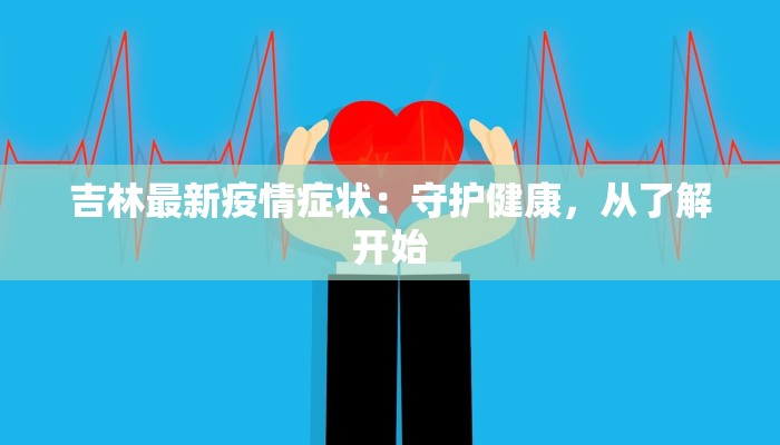 吉林最新疫情症状:守护健康,从了解开始 吉林最新疫情症状:守护健康,从了解开始
