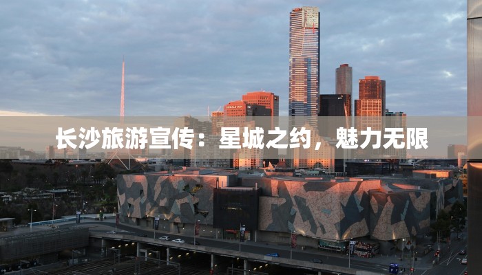 长沙旅游宣传:星城之约,魅力无限 长沙旅游宣传:星城之约,魅力无限