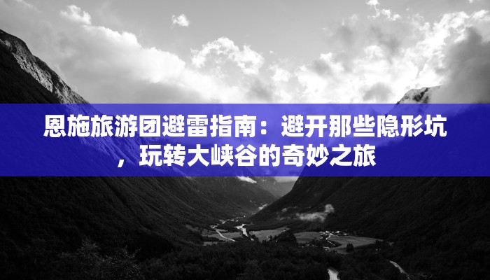 恩施旅游团避雷指南:避开那些隐形坑,玩转大峡谷的奇妙之旅 恩施旅游团避雷指南:避开那些隐形坑,玩转大峡谷的奇妙之旅
