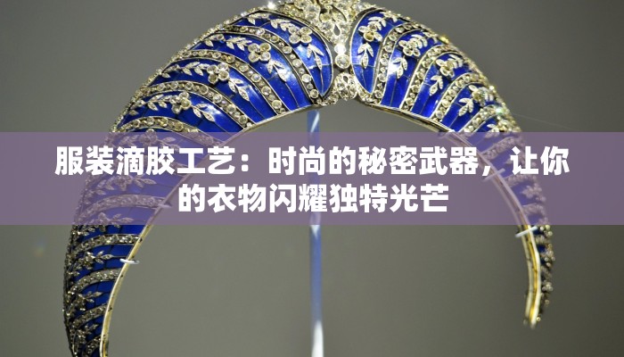 服装滴胶工艺:时尚的秘密武器,让你的衣物闪耀独特光芒 服装滴胶工艺:时尚的秘密武器,让你的衣物闪耀独特光芒
