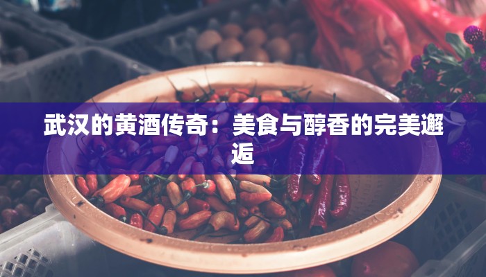 武汉的黄酒传奇：美食与醇香的完美邂逅