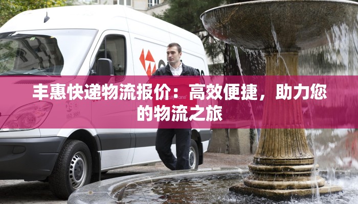 丰惠快递物流报价：高效便捷，助力您的物流之旅