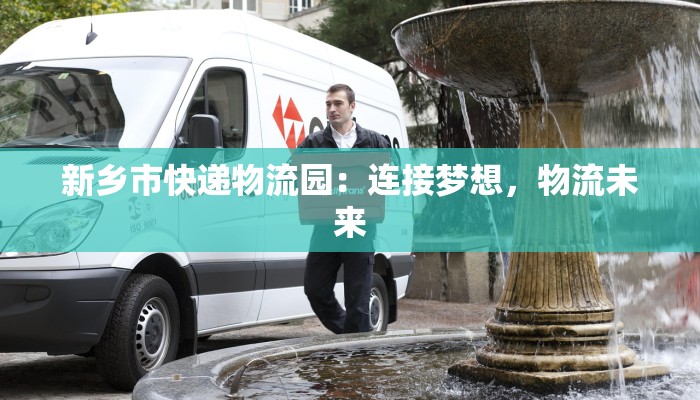 新乡市快递物流园:连接梦想,物流未来 新乡市快递物流园:连接梦想,物流未来