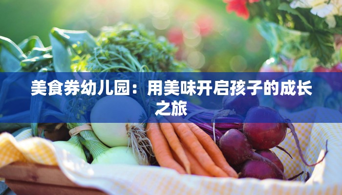 美食券幼儿园:用美味开启孩子的成长之旅 美食券幼儿园:用美味开启孩子的成长之旅