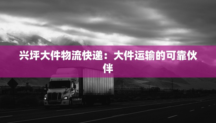 兴坪大件物流快递：大件运输的可靠伙伴