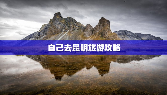 自己去昆明旅游攻略 自己去昆明旅游攻略