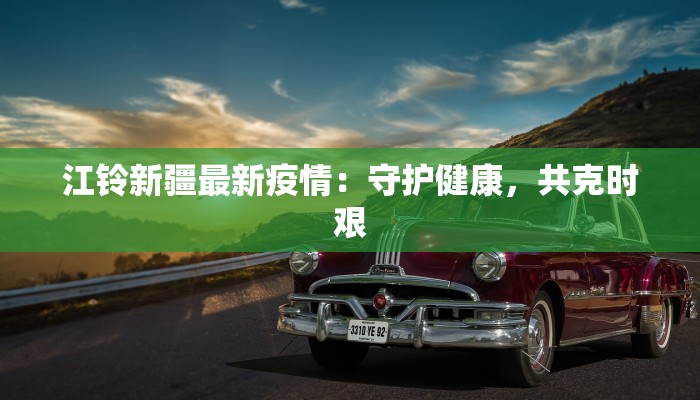 江铃新疆最新疫情：守护健康，共克时艰