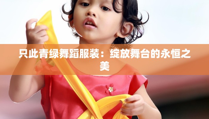 只此青绿舞蹈服装:绽放舞台的永恒之美 只此青绿舞蹈服装:绽放舞台的永恒之美