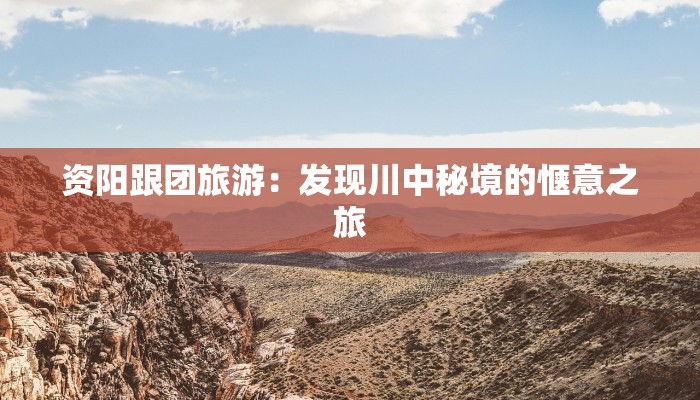资阳跟团旅游:发现川中秘境的惬意之旅 资阳跟团旅游:发现川中秘境的惬意之旅