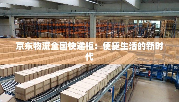 京东物流全国快递柜：便捷生活的新时代