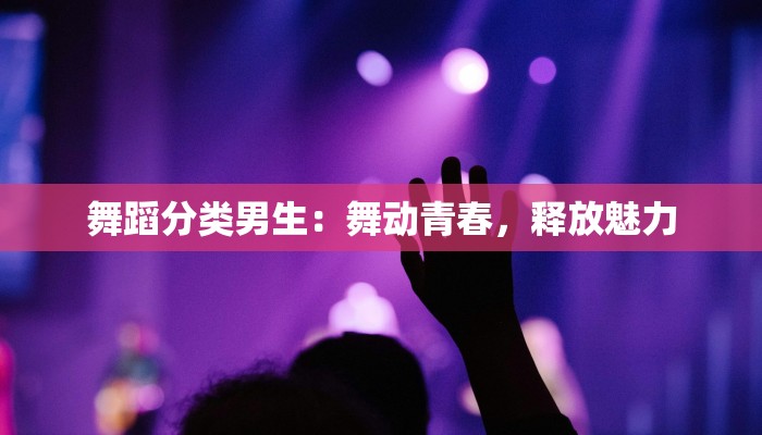 舞蹈分类男生：舞动青春，释放魅力