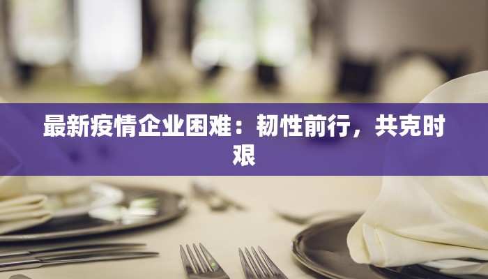最新疫情企业困难：韧性前行，共克时艰