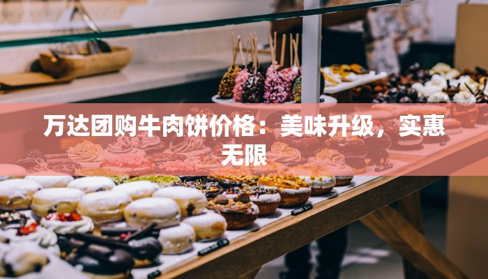 万达团购牛肉饼价格：美味升级，实惠无限