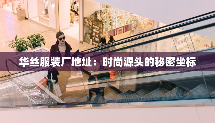 华丝服装厂地址:时尚源头的秘密坐标 华丝服装厂地址:时尚源头的秘密坐标