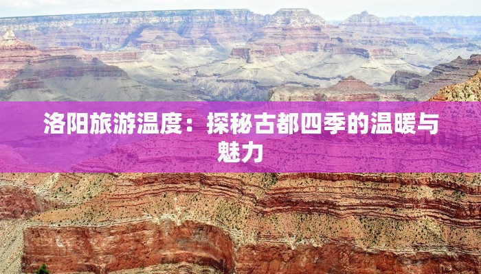 洛阳旅游温度:探秘古都四季的温暖与魅力 洛阳旅游温度:探秘古都四季的温暖与魅力