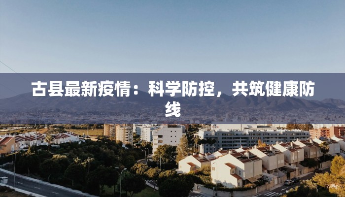 古县最新疫情：科学防控，共筑健康防线