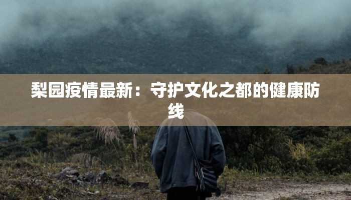 梨园疫情最新：守护文化之都的健康防线