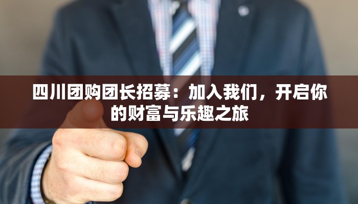 四川团购团长招募：加入我们，开启你的财富与乐趣之旅