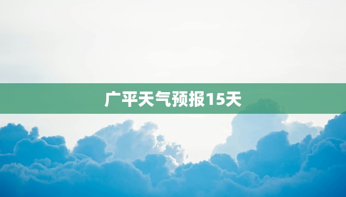 广平天气预报15天 广平天气预报15天