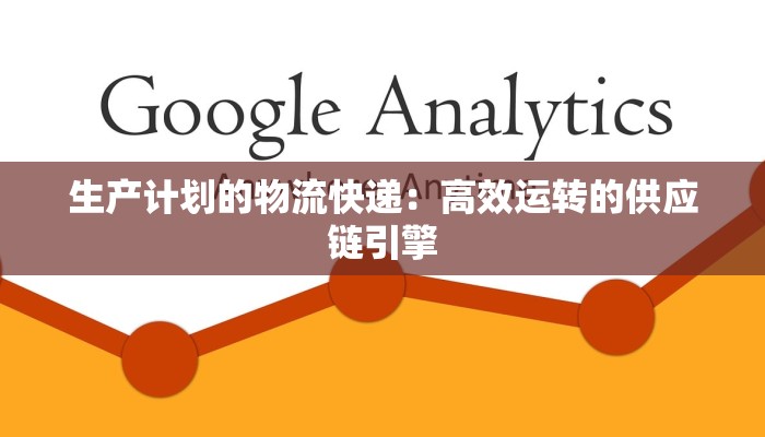 生产计划的物流快递:高效运转的供应链引擎 生产计划的物流快递:高效运转的供应链引擎