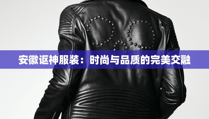 安徽讴神服装:时尚与品质的完美交融 安徽讴神服装:时尚与品质的完美交融