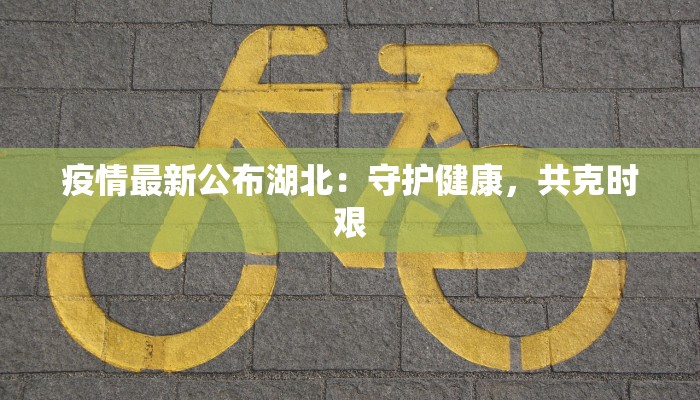 疫情最新公布湖北:守护健康,共克时艰 疫情最新公布湖北:守护健康,共克时艰