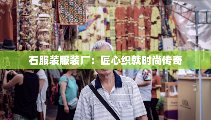 石服装服装厂:匠心织就时尚传奇 石服装服装厂:匠心织就时尚传奇