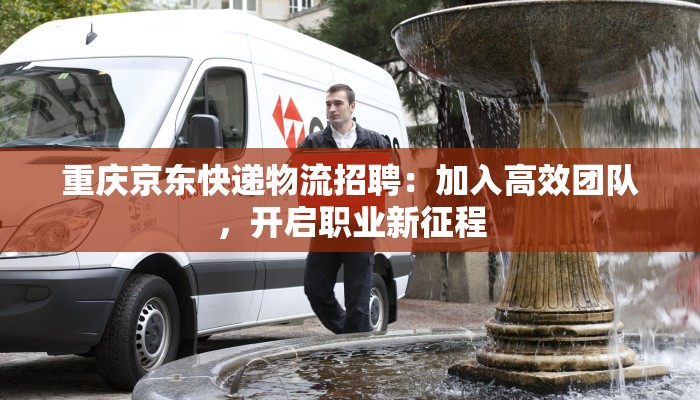重庆京东快递物流招聘：加入高效团队，开启职业新征程