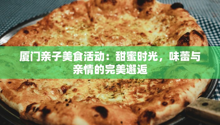 厦门亲子美食活动：甜蜜时光，味蕾与亲情的完美邂逅