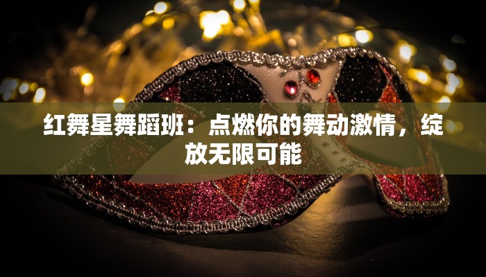 红舞星舞蹈班：点燃你的舞动激情，绽放无限可能