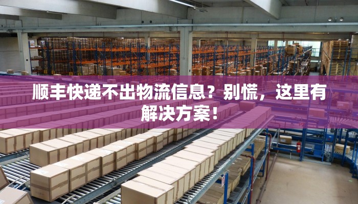 顺丰快递不出物流信息？别慌，这里有解决方案！