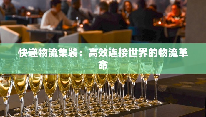 快递物流集装:高效连接世界的物流革命 快递物流集装:高效连接世界的物流革命