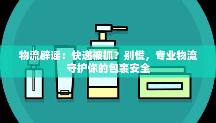 物流辟谣:快递被抓?别慌,专业物流守护你的包裹安全 物流辟谣:快递被抓?别慌,专业物流守护你的包裹安全