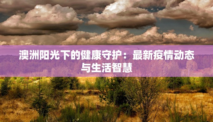 澳洲阳光下的健康守护:最新疫情动态与生活智慧 澳洲阳光下的健康守护:最新疫情动态与生活智慧