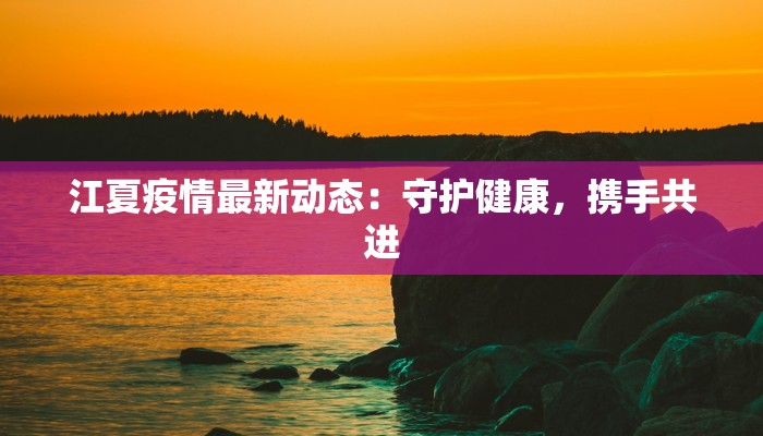 江夏疫情最新动态:守护健康,携手共进 江夏疫情最新动态:守护健康,携手共进
