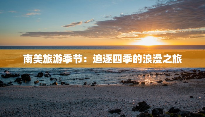 南美旅游季节：追逐四季的浪漫之旅