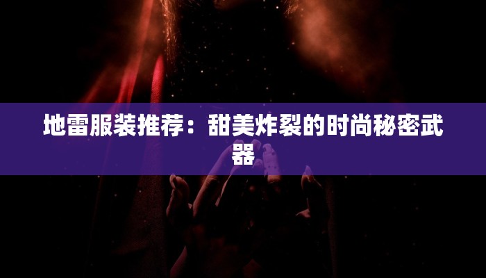 地雷服装推荐:甜美炸裂的时尚秘密武器 地雷服装推荐:甜美炸裂的时尚秘密武器