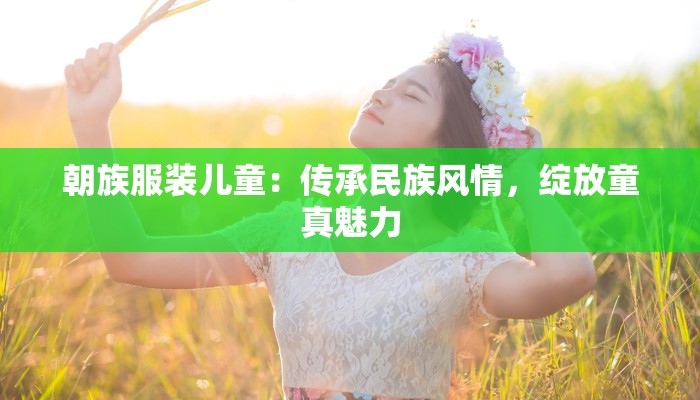 朝族服装儿童:传承民族风情,绽放童真魅力 朝族服装儿童:传承民族风情,绽放童真魅力