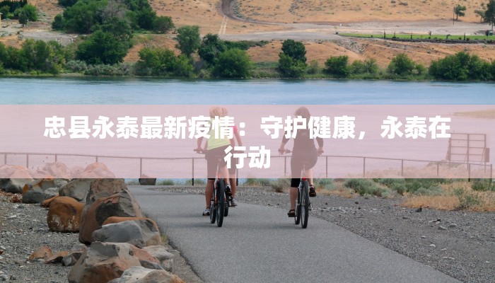 忠县永泰最新疫情：守护健康，永泰在行动
