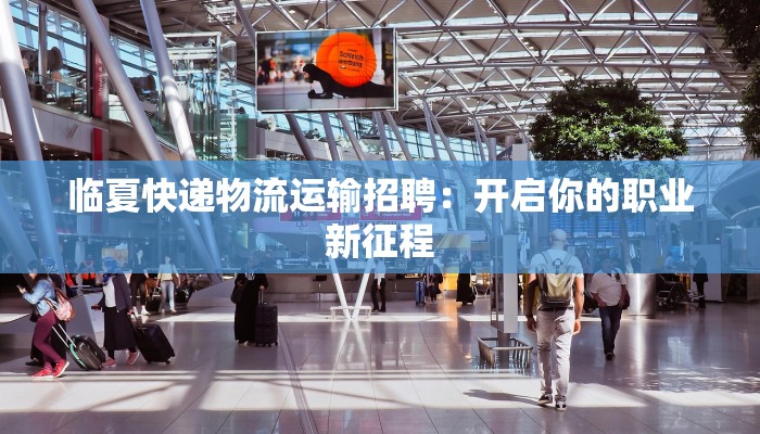 临夏快递物流运输招聘：开启你的职业新征程