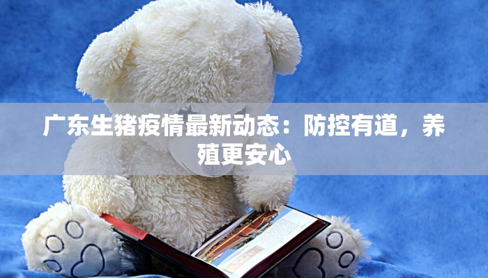 广东生猪疫情最新动态：防控有道，养殖更安心
