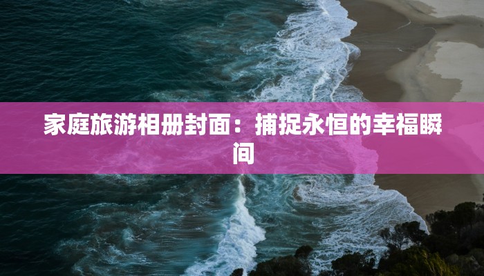 家庭旅游相册封面:捕捉永恒的幸福瞬间 家庭旅游相册封面:捕捉永恒的幸福瞬间
