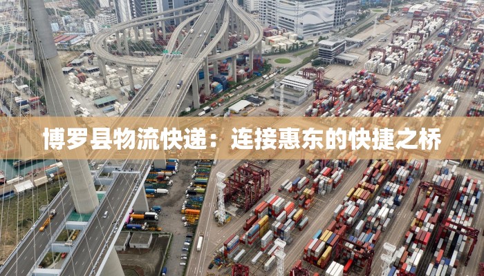 博罗县物流快递:连接惠东的快捷之桥 博罗县物流快递:连接惠东的快捷之桥