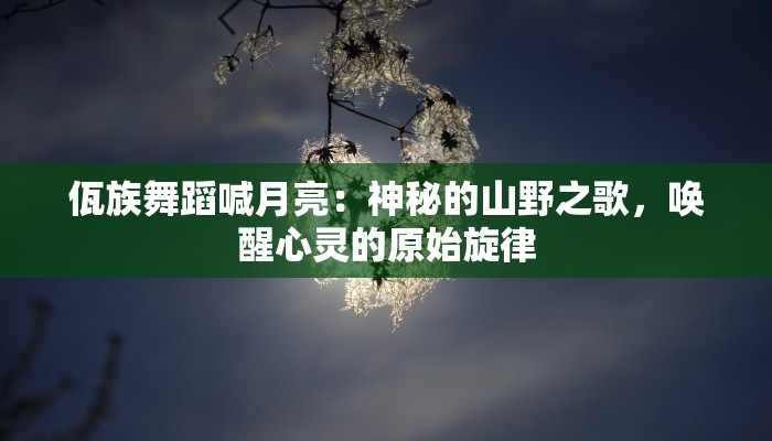 佤族舞蹈喊月亮：神秘的山野之歌，唤醒心灵的原始旋律