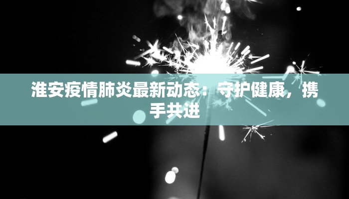 淮安疫情肺炎最新动态:守护健康,携手共进 淮安疫情肺炎最新动态:守护健康,携手共进